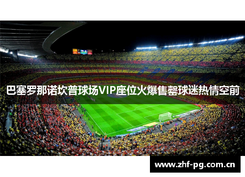 巴塞罗那诺坎普球场VIP座位火爆售罄球迷热情空前