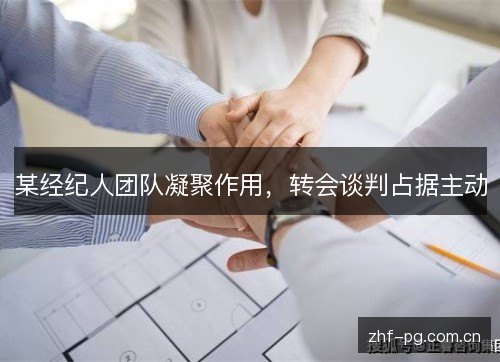 某经纪人团队凝聚作用，转会谈判占据主动